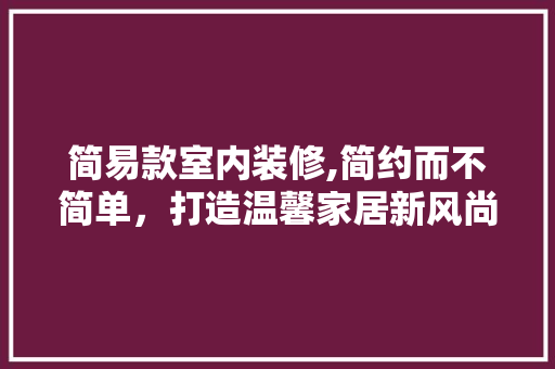 简易款室内装修,简约而不简单，打造温馨家居新风尚