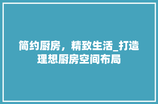简约厨房，精致生活_打造理想厨房空间布局 木雕艺术