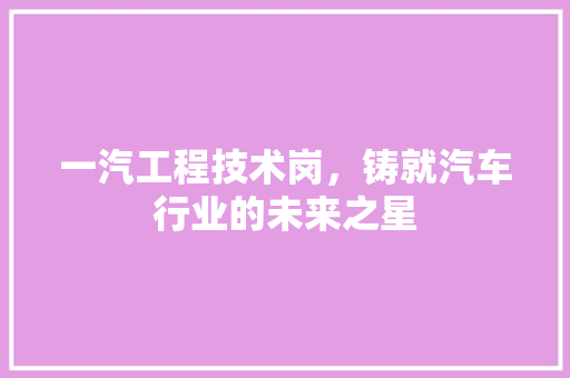 一汽工程技术岗，铸就汽车行业的未来之星
