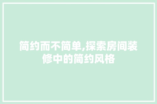 简约而不简单,探索房间装修中的简约风格 客厅装修