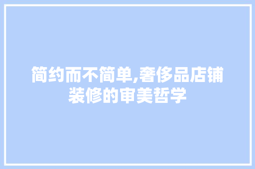简约而不简单,奢侈品店铺装修的审美哲学 现代风格装饰