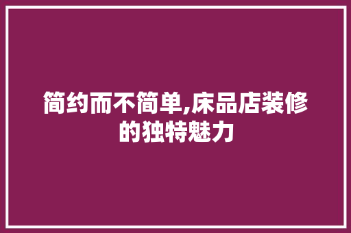 简约而不简单,床品店装修的独特魅力 家居装修