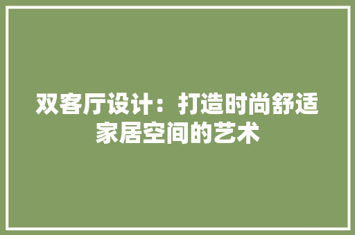 双客厅设计：打造时尚舒适家居空间的艺术