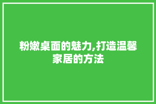 粉嫩桌面的魅力,打造温馨家居的方法 客厅装修
