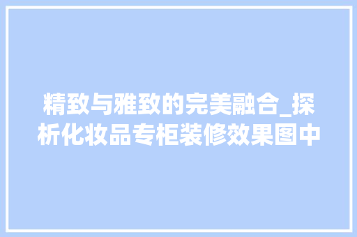 精致与雅致的完美融合_探析化妆品专柜装修效果图中的美学智慧 室内设计