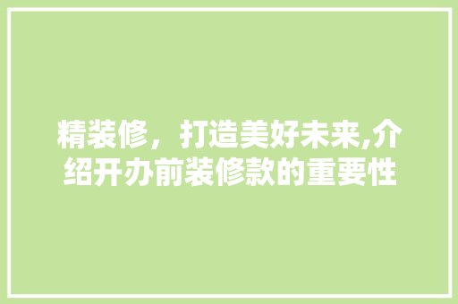 精装修，打造美好未来,介绍开办前装修款的重要性 地板材料