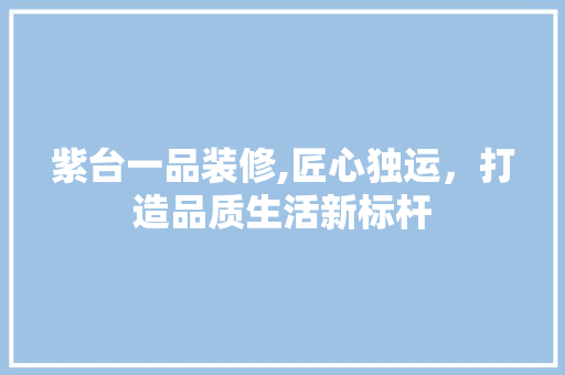 紫台一品装修,匠心独运，打造品质生活新标杆 室内设计