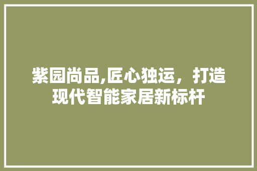 紫园尚品,匠心独运，打造现代智能家居新标杆 软装设计
