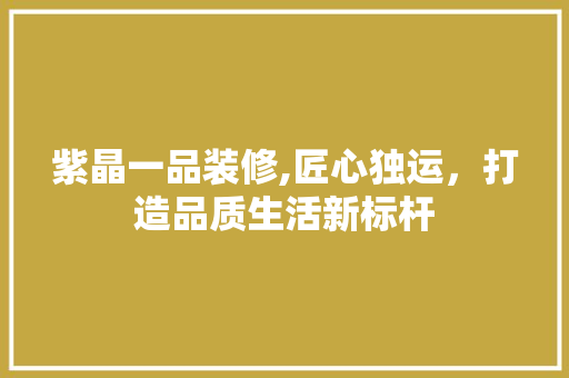 紫晶一品装修,匠心独运，打造品质生活新标杆