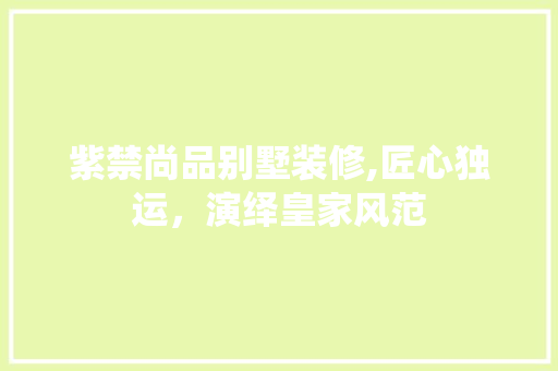 紫禁尚品别墅装修,匠心独运，演绎皇家风范 家居装修