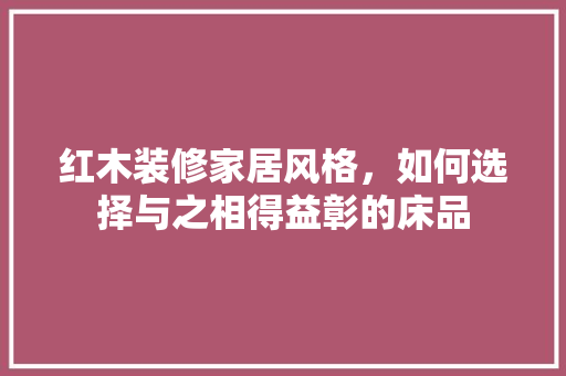 红木装修家居风格，如何选择与之相得益彰的床品