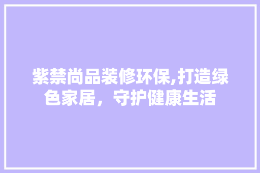 紫禁尚品装修环保,打造绿色家居，守护健康生活 木雕艺术