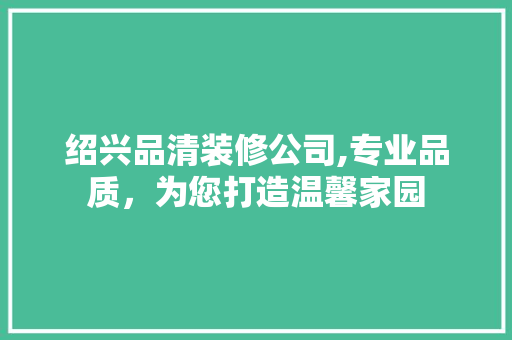绍兴品清装修公司,专业品质，为您打造温馨家园