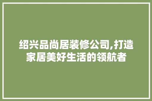 绍兴品尚居装修公司,打造家居美好生活的领航者 地板材料
