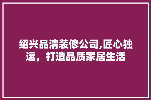 绍兴品清装修公司,匠心独运，打造品质家居生活 软装设计