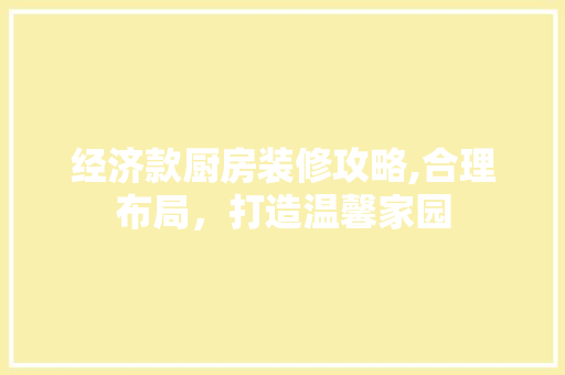 经济款厨房装修攻略,合理布局，打造温馨家园 现代风格装饰