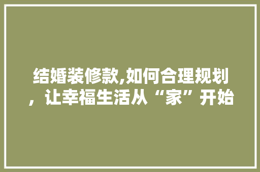 结婚装修款,如何合理规划，让幸福生活从“家”开始 现代风格装饰