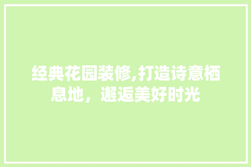 经典花园装修,打造诗意栖息地，邂逅美好时光