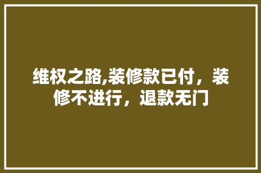 维权之路,装修款已付，装修不进行，退款无门 地板材料