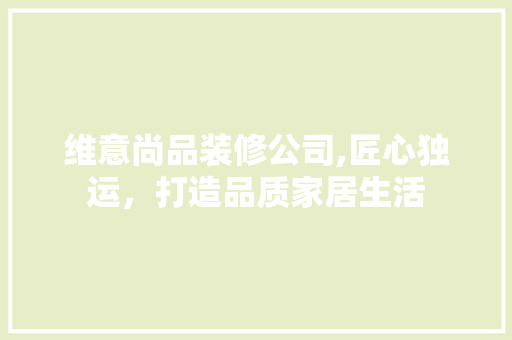 维意尚品装修公司,匠心独运，打造品质家居生活 中式风格装饰
