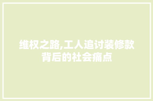 维权之路,工人追讨装修款背后的社会痛点