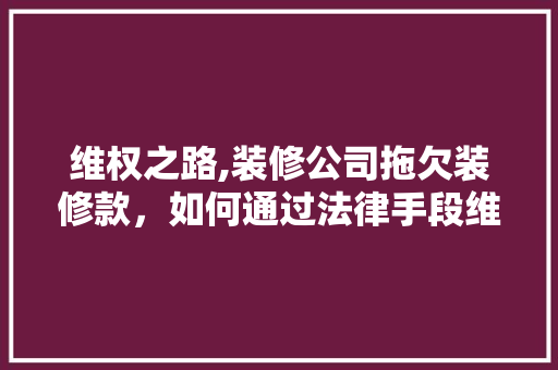 维权之路,装修公司拖欠装修款，如何通过法律手段维权 卧室装修