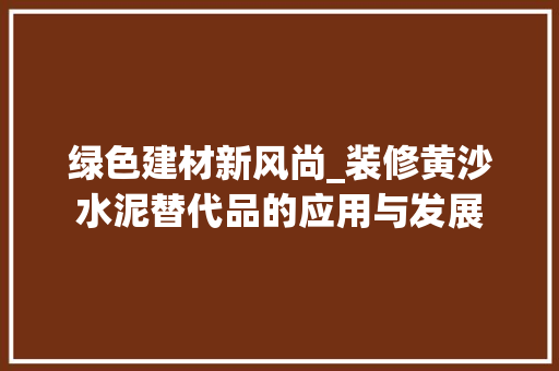 绿色建材新风尚_装修黄沙水泥替代品的应用与发展
