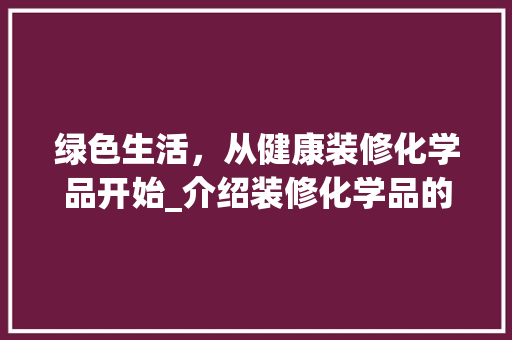 绿色生活，从健康装修化学品开始_介绍装修化学品的重要性及选择指南 室内设计