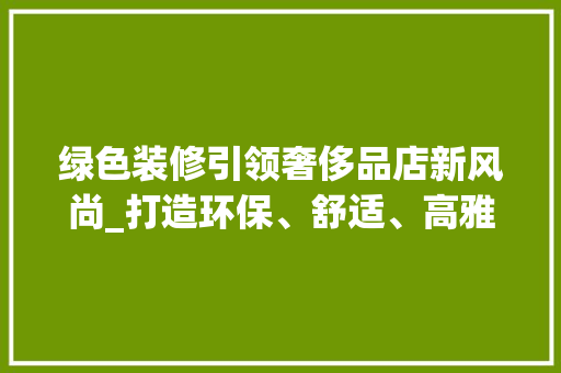 绿色装修引领奢侈品店新风尚_打造环保、舒适、高雅的消费空间