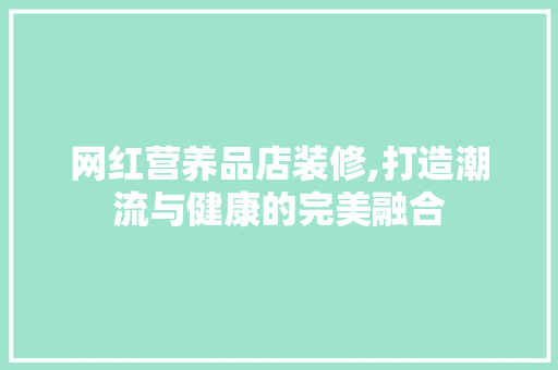 网红营养品店装修,打造潮流与健康的完美融合 室内设计