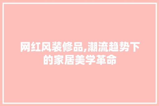 网红风装修品,潮流趋势下的家居美学革命 木雕艺术