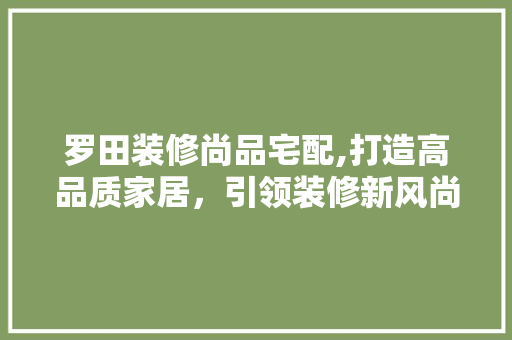 罗田装修尚品宅配,打造高品质家居，引领装修新风尚