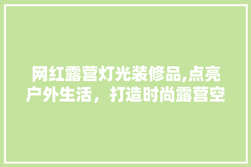 网红露营灯光装修品,点亮户外生活，打造时尚露营空间