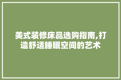 美式装修床品选购指南,打造舒适睡眠空间的艺术 客厅装修
