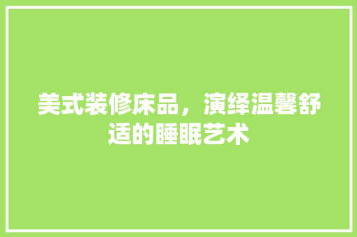 美式装修床品，演绎温馨舒适的睡眠艺术 现代风格装饰