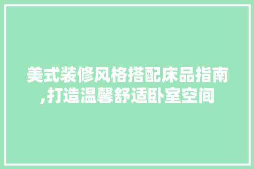 美式装修风格搭配床品指南,打造温馨舒适卧室空间 软装设计