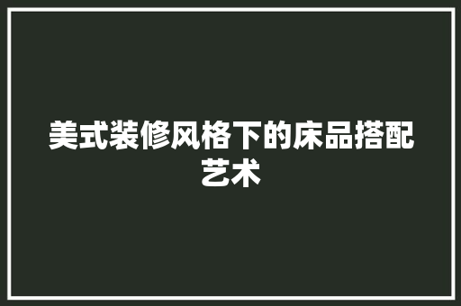 美式装修风格下的床品搭配艺术 软装设计