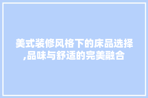 美式装修风格下的床品选择,品味与舒适的完美融合 软装设计