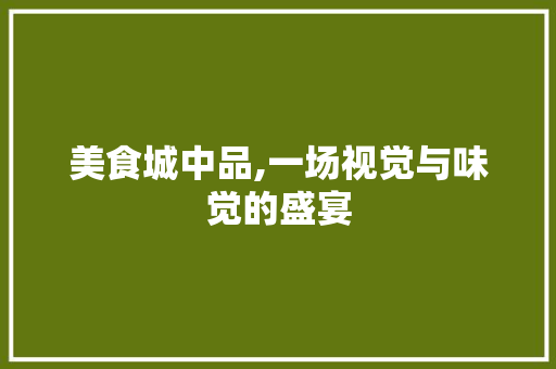 美食城中品,一场视觉与味觉的盛宴