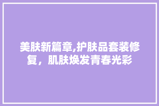 美肤新篇章,护肤品套装修复，肌肤焕发青春光彩