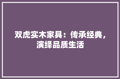 双虎实木家具：传承经典，演绎品质生活 卧室装修