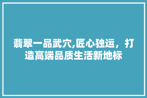 翡翠一品武穴,匠心独运，打造高端品质生活新地标 软装设计