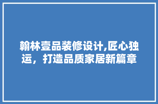 翰林壹品装修设计,匠心独运，打造品质家居新篇章