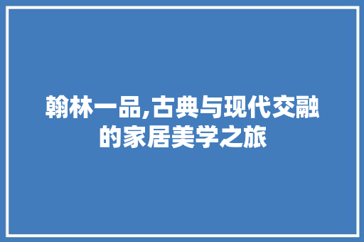 翰林一品,古典与现代交融的家居美学之旅 中式风格装饰