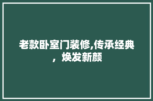 老款卧室门装修,传承经典，焕发新颜 家居装修