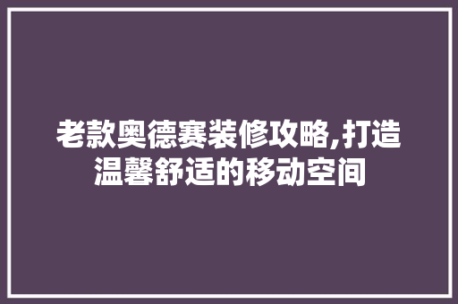 老款奥德赛装修攻略,打造温馨舒适的移动空间