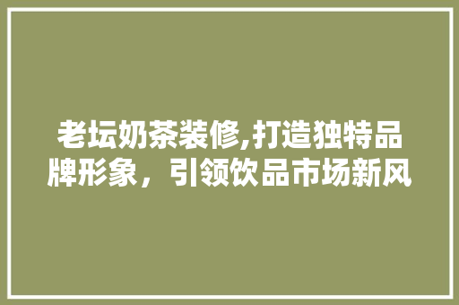 老坛奶茶装修,打造独特品牌形象，引领饮品市场新风尚
