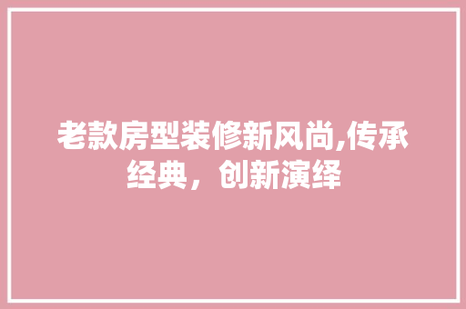 老款房型装修新风尚,传承经典，创新演绎