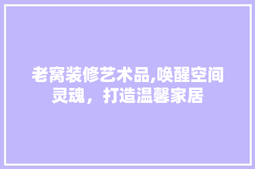 老窝装修艺术品,唤醒空间灵魂，打造温馨家居 卧室装修