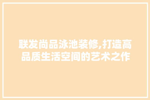 联发尚品泳池装修,打造高品质生活空间的艺术之作